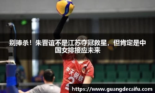 别捧杀！朱晋谊不是江苏夺冠救星，但肯定是中国女排接应未来