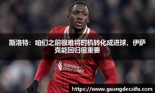 斯洛特：咱们之前很难将时机转化成进球，伊萨克能回归很重要